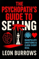 The Psychopath’s Guide to Selling: Manipulate Emotions & Close Every Deal - Master Persuasion Tactics: Ultimate Sales Strategies & Negotiation Secrets to Dominate Client Interactions (Leon Burrows) B0F8844SFT Book Cover