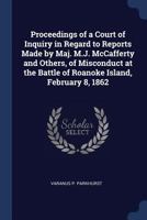 Proceedings of a Court of Inquiry in Regard to Reports Made by Maj. M.J. McCafferty and Others, of Misconduct at the Battle of Roanoke Island, February 8, 1862 1296948544 Book Cover