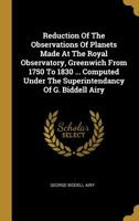 Reduction Of The Observations Of Planets Made At The Royal Observatory, Greenwich From 1750 To 1830 ... Computed Under The Superintendancy Of G. Biddell Airy... 1011259753 Book Cover