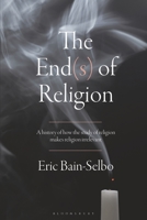 The End(s) of Religion: A History of How the Study of Religion Makes Religion Irrelevant 1350287768 Book Cover