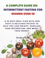A Complete Guide on Intermittent Fasting for Women Over 50: A 30-Days Meal Plan with new tasty & Delicious Recipes to Help You Lose Weight, Regulate Your Metabolism, and Boost Your Energy B0CQYW14GG Book Cover