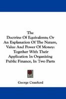 The Doctrine Of Equivalents; Or An Explanation Of The Nature, Value And Power Of Money: Together With Their Application In Organizing Public Finance, In Two Parts 1163609838 Book Cover