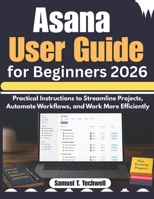 Asana User Guide for Beginners 2026: Practical Instructions to Streamline Projects, Automate Workflows, and Work More Efficiently B0H32K6ZKB Book Cover