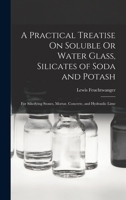 A Practical Treatise On Soluble Or Water Glass, Silicates of Soda and Potash: For Silicifying Stones, Mortar, Concrete, and Hydraulic Lime B0BPZMP3YQ Book Cover