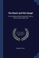 'the Beast and His Image': Or, the Pope and the Council of Trent, a Comm. Upon Revel. XIII 1021213268 Book Cover