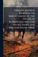 Trialof Andrew Johnson On Impeachment by the House of Representatives for High Crimes and Misdemeanors 1146938489 Book Cover