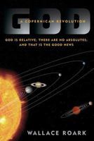 God: A Copernican Revolution: God is Relative; There are no Absolutes; and That is the Good News 1600478409 Book Cover