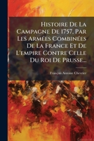 Histoire De La Campagne De 1757, Par Les Armées Combinées De La France Et De L'empire Contre Celle Du Roi De Prusse... 1274070384 Book Cover