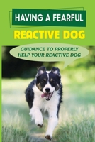 Having A Fearful Reactive Dog: Guidance To Properly Help Your Reactive Dog: Reactive Dog Training Book B09BYD4G95 Book Cover