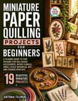 Miniature Paper Quilling Projects for Beginners: A Filigree Guide to Tiny Designs for Dollhouse Accessories, Micro Florals, Small-Scale Botanical Art, and Framed Displays B0H75LLKH2 Book Cover