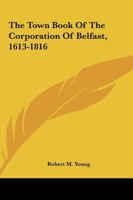 The Town Book of the Corporation of Belfast, 1613-1816 1018084525 Book Cover