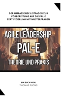 Agile Leadership (PAL-E): Theorie und Praxis: Der umfassende Leitfaden zur Vorbereitung auf die PAL-E Zertifizierung mit Musterfragen (German Edition) 3384267559 Book Cover