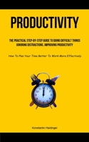 Productivity: The Practical Step-By-Step Guide To Doing Difficult Things, Ignoring Distractions, Improving Productivity (How To Plan 1837871663 Book Cover