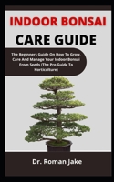 Indoor Bonsai Care Guide: The Beginners Guide On How To Grow, Care And Manage Your Indoor Bonsai From Seed B099BQRT5L Book Cover