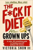 The F*ck It Diet for Grown Ups: A Calm, 40-Something Guide to Feeding Yourself Without the Drama B0HH88Y3HK Book Cover
