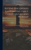 Recent Discoveries Illustrating Early Christian Life and Worship: Three Lectures Delivered in the Chapter House of St. Mary's Cathedral, Edinburgh 1020671750 Book Cover
