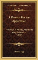 A present for an apprentice : to which is added, Franklins' way to wealth 1164544977 Book Cover