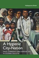 A Hygienic City-Nation: Space, Community, and Everyday Life in Colonial Calcutta 1108489893 Book Cover