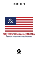 Why Political Democracy Must Go: The Origins of Socialism in the United States 1592111505 Book Cover