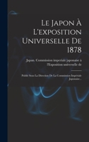 Le Japon À L'exposition Universelle De 1878: Publié Sous La Direction De La Commission Impériale Japonaise... 1018670645 Book Cover