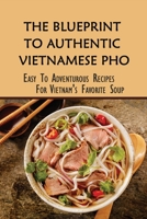 The Blueprint To Authentic Vietnamese Pho: Easy To Adventurous Recipes For Vietnam's Favorite Soup: Tips On Cooking Tasty Vietnamese Pho B09B359WGM Book Cover