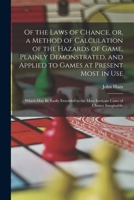 Of the Laws of Chance, or, a Method of Calculation of the Hazards of Game, Plainly Demonstrated, and Applied to Games at Present Most in use; Which ... the Most Intricate Cases of Chance Imaginable 1019203218 Book Cover