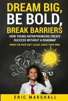 Dream Big, Be Bold, Break Barriers: How Young Entrepreneurs Create Success Without A Roadmap B0FM6F63YS Book Cover