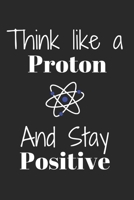 Think Like A Proton And Stay POSITIVE: Funny Science notebook for motivation and Inspiration 1650951450 Book Cover