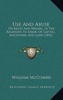 Use and Abuse; or Right and Wrong, in the Relations to Labour, of Capital, Machinery, and Land 1012585204 Book Cover