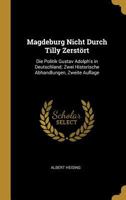 Magdeburg Nicht Durch Tilly Zerst�rt: Die Politik Gustav Adolph's in Deutschland; Zwei Historische Abhandlungen, Zweite Auflage 0270183523 Book Cover