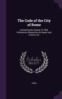 The Code of the City of Rome: Containing the Charter of 1909, Ordinances Adopted by the Mayer and Council, Etc 1357098359 Book Cover