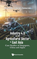 Industry 4.0 and the Agricultural Sector in East Asia : Case Studies of Singapore, China and Japan 9819830192 Book Cover