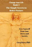 Change Your Life - Book 2: The Simple Secrets to Better Posture: Free Yourself from Your Stress and Anxiety 1724127519 Book Cover