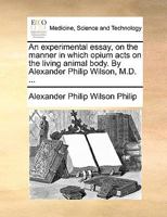 An Experimental Essay on the Manner in which Opium Acts on the Living Animal Body 1170646611 Book Cover