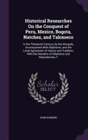 Historical Researches On the Conquest of Peru, Mexico, Bogota, Natchez, and Talomeco: In the Thirteenth Century, by the Mongols, Accompanied With ... the Remains of Elephants and Mastodontes, F 1015564925 Book Cover