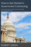 How to Get Started in Government Contracting: The AI Advantage in Government Contracting: Win, Manage, Succeed 1300969865 Book Cover