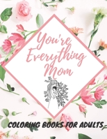 You're Everything Mom Coloring Books For Adults: Mother's Day Coloring Book for Adults Flower and Floral with Quotes to color B092P771NG Book Cover