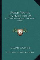 Patch Work: Juvenile Poems, Real, Incidental and Imaginary 0548885788 Book Cover