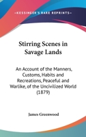 Stirring Scenes in Savage Lands: An Account of the Manners, Customs, Habits and Recreations, Peaceful and Warlike, of the Uncivilized World 1245486446 Book Cover