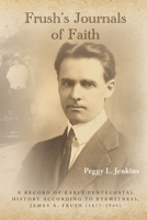 Frush's Journals of Faith: A RECORD OF EARLY 20th CENTURY PENTECOSTAL HISTORY ACCORDING TO EYEWITNESS, JAMES A. FRUSH (1877-1944) 1638376743 Book Cover