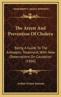 The Arrest And Prevention Of Cholera: Being A Guide To The Antiseptic Treatment, With New Observations On Causation 1437284973 Book Cover