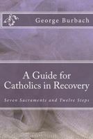 A Guide for Catholics in Recovery: Seven Sacraments and Twelve Steps 1484821998 Book Cover