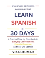 Learn Spanish in 30 Days: A Practical Step-by-Step Guide to Everyday Conversations, Essential Grammar, and Real-Life Spanish B0GZGQS3TV Book Cover