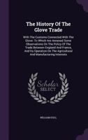 The History Of The Glove Trade: With The Customs Connected With The Glove: To Which Are Annexed Some Observations On The Policy Of The Trade Between ... The Agricultural And Manufacturing Interests 101727309X Book Cover