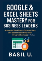 Google & Excel Sheets Mastery for Business Leaders: Automate Workflows, Optimize Data, and Boost Productivity with Powerful Formulas and Vlookup B0FGJX15VP Book Cover
