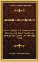 Ancient Cambridgeshire: or, An Attempt to Trace Roman and Other Ancient Roads That Passed Through the Country of Cambridge; With a Record of the Places Where Roman Coins and Other Remains Have Been Fo 3744724050 Book Cover