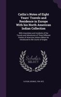 Catlin's Notes of Eight Years' Travels and Residence in Europe with His North American Indian Collection: With Anecdotes and Incidents of the Travels 1408642603 Book Cover
