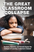 The Great Classroom Collapse: Teachers, Students, and Parents Expose the Collapse of Learning in America's Schools 1934276553 Book Cover