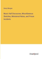 Music Hall Discourses, Miscellaneous Sketches, Ministerial Notes, and Prison Incidents 1374328146 Book Cover