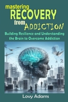 MASTERING RECOVERY FROM ADDICTION: Building Resilience and Understanding the Brain to Overcome Addiction B0CSDTJ4CZ Book Cover